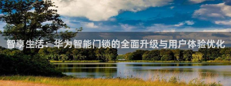 富联娱乐主管是什么职位：智享生活：华为智能门锁的全面升级与用