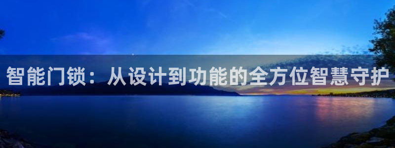 富联娱乐平台下载安装：智能门锁：从设计到功能的全方位智慧守护