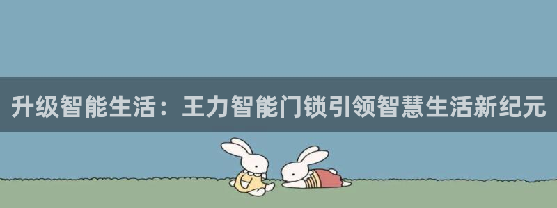 富联娱乐招商统判官333OO：升级智能生活：王力智能门锁引领