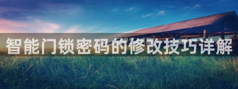 富联2娱乐首页官网：智能门锁密码的修改技巧详解