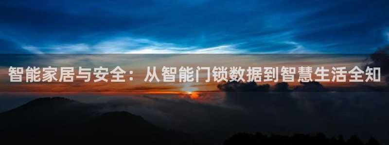 富联娱乐总代理电话号码：智能家居与安全：从智能门锁数据到智慧