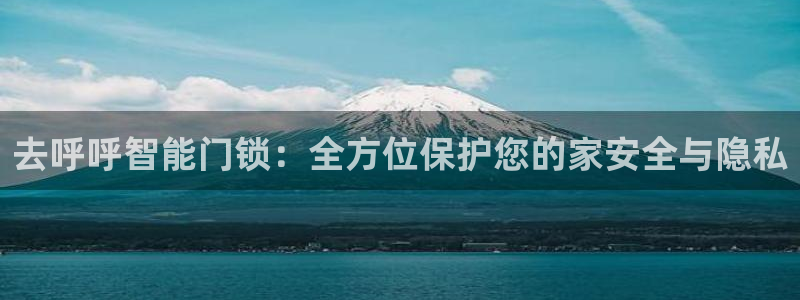 富联娱乐骗局：去呼呼智能门锁：全方位保护您的家安全与隐私