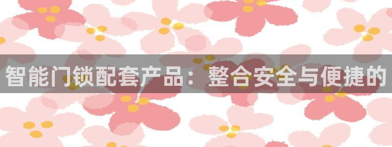 富联娱乐官网注册入口：智能门锁配套产品：整合安全与便捷的