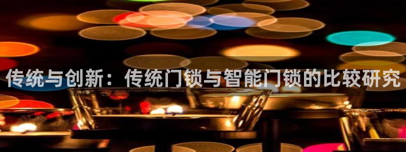 富联娱乐主管是什么职位：传统与创新：传统门锁与智能门锁的比较