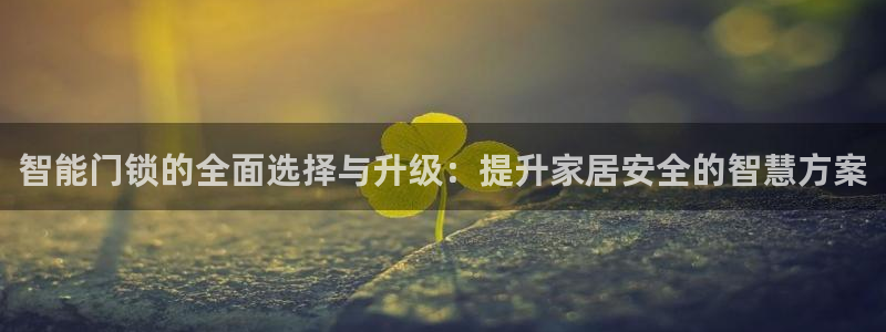 富联娱乐总代理怎么样：智能门锁的全面选择与升级：提升家居安全