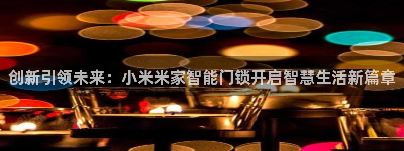 富联娱乐登录测速怎么弄：创新引领未来：小米米家智能门锁开启智