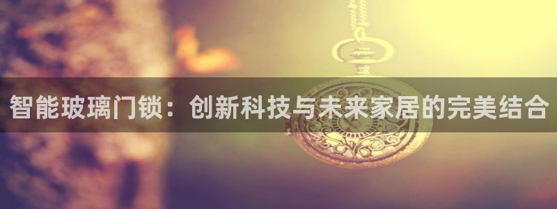 富联娱乐官方网站下载安装：智能玻璃门锁：创新科技与未来家居的