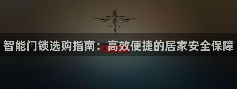 富联2娱乐元哥是谁：智能门锁选购指南：高效便捷的居家安全保障
