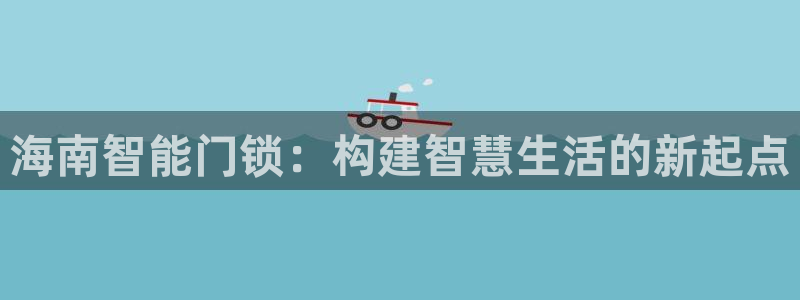 富联娱乐女团排名第几名：海南智能门锁：构建智慧生活的新起点