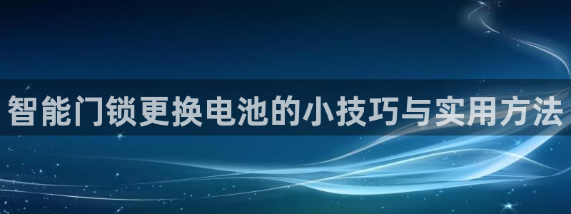 富联娱乐平台登录不了：智能门锁更换电池的小技巧与实用方法
