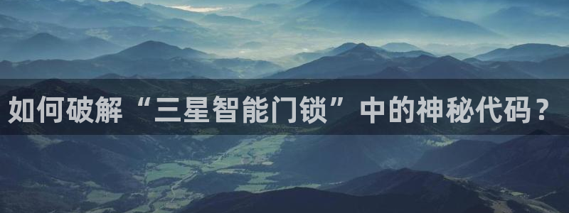 富联2娱乐资讯官网首页：如何破解“三星智能门锁”中的神秘代码