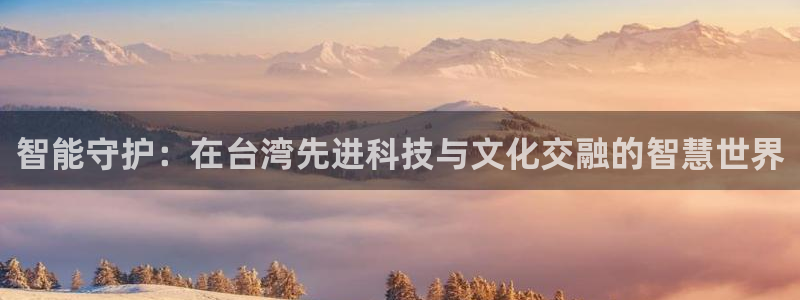 富联娱乐平台特点和优势：智能守护：在台湾先进科技与文化交融的