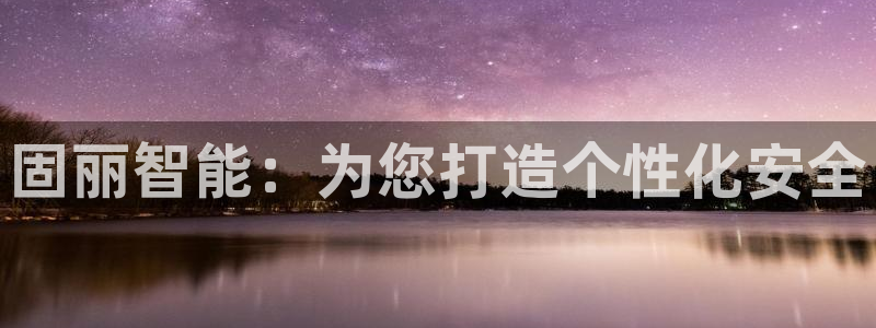 富联娱乐招商形判官333OO：固丽智能：为您打造个性化安全