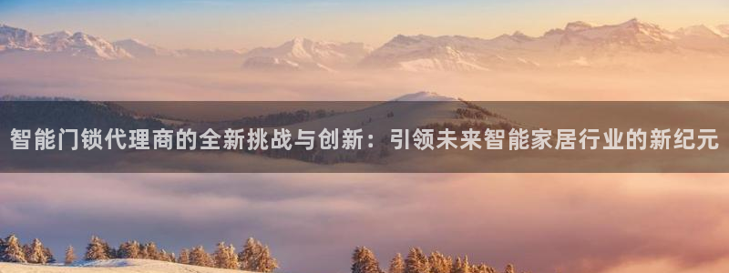 富联2娱乐首页：智能门锁代理商的全新挑战与创新：引领未来智能