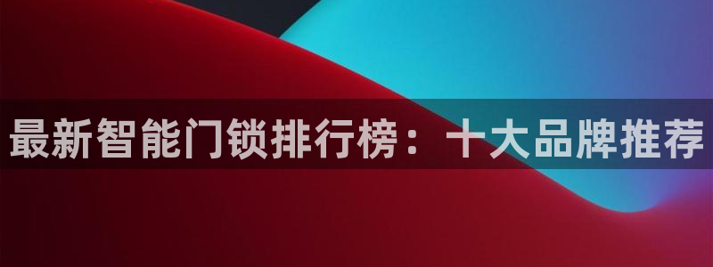 富联娱乐更究7276O：最新智能门锁排行榜：十大品牌推荐