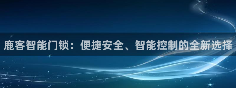 富联娱乐地址查询：鹿客智能门锁：便捷安全、智能控制的全新选择