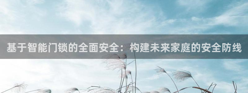 富联娱乐官方网站：基于智能门锁的全面安全：构建未来家庭的安全