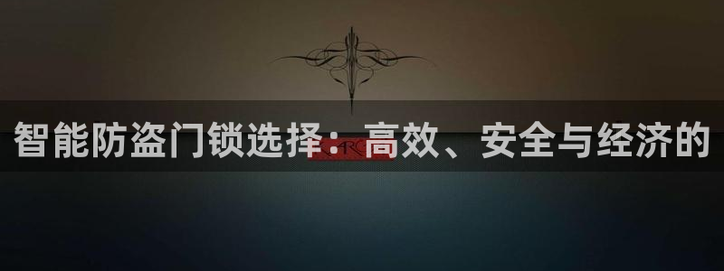 富联娱乐代理是谁做的啊：智能防盗门锁选择：高效、安全与经济的