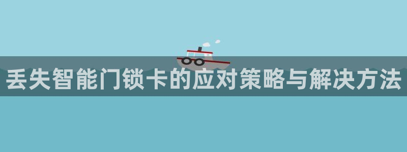 富联娱乐贴吧最新消息网：丢失智能门锁卡的应对策略与解决方法