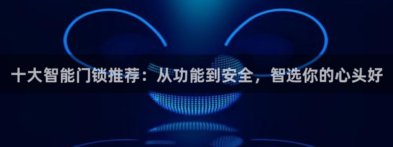 富联娱乐平台下载app：十大智能门锁推荐：从功能到安全，智选