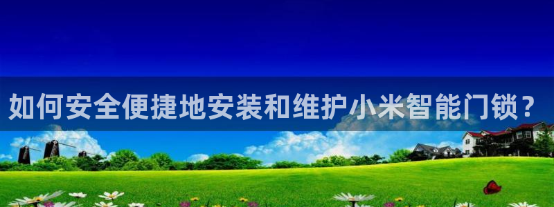 富联娱乐主管是谁：如何安全便捷地安装和维护小米智能门锁？