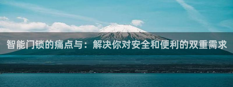富联娱乐登录链接：智能门锁的痛点与：解决你对安全和便利的双重