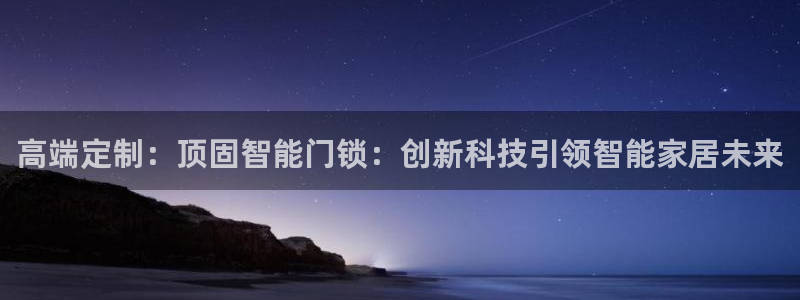 富联娱乐招商咱7O777：高端定制：顶固智能门锁：创新科技引