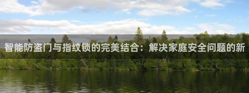 富联娱乐怎么样知乎推荐：智能防盗门与指纹锁的完美结合：解决家