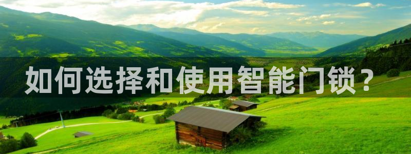 富联娱乐官方网站首页：如何选择和使用智能门锁？