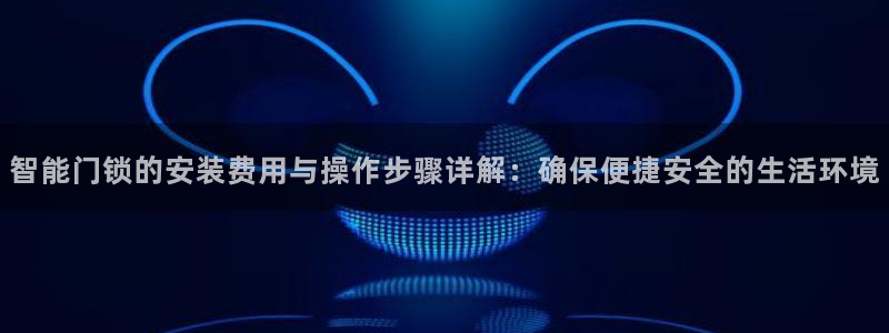 富联娱乐服务公司：智能门锁的安装费用与操作步骤详解：确保便捷