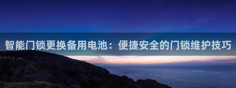 富联娱乐平台登录地址在哪里看：智能门锁更换备用电池：便捷安全