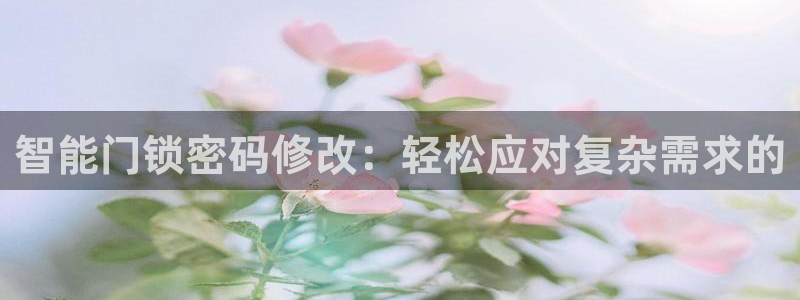 富联娱乐平台下载：智能门锁密码修改：轻松应对复杂需求的