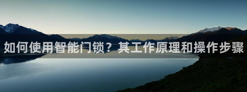富联娱乐首页登录不了：如何使用智能门锁？其工作原理和操作步骤