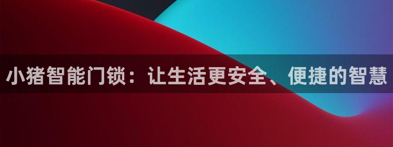 富联娱乐登录网址：小猪智能门锁：让生活更安全、便捷的智慧