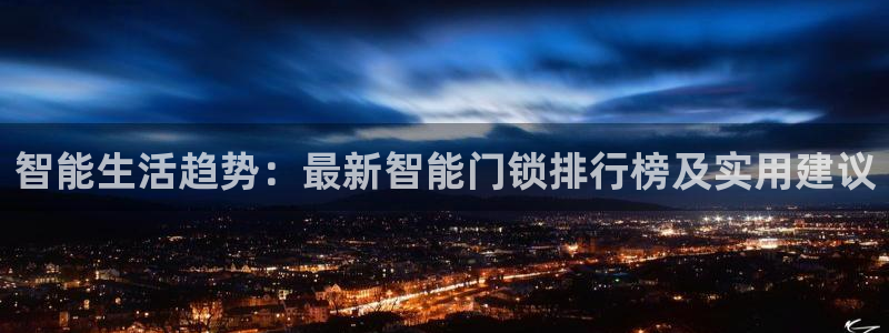 富联娱乐平台登录不上：智能生活趋势：最新智能门锁排行榜及实用