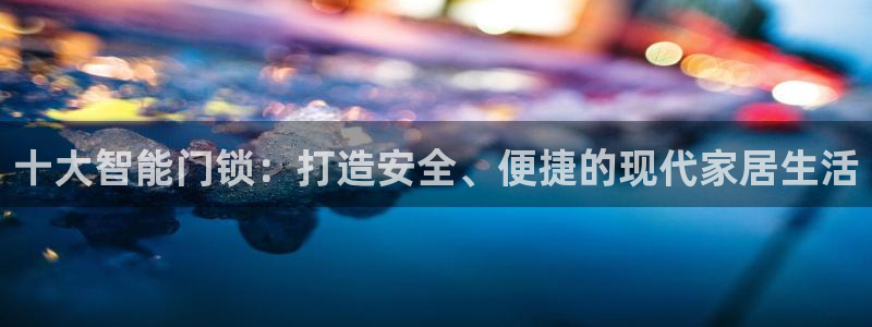 富联娱乐主管么67O77逐风：十大智能门锁：打造安全、便捷的