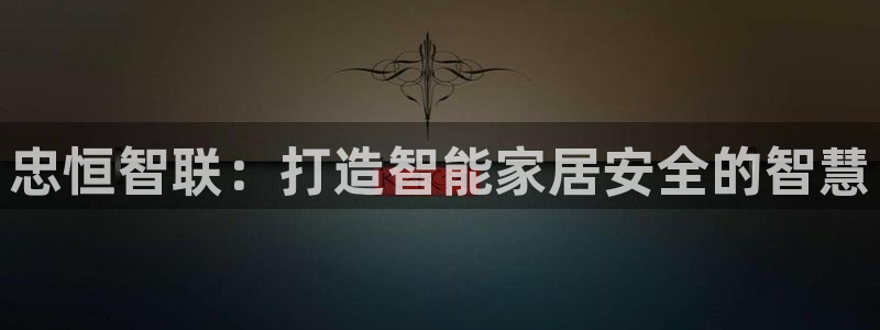 富联娱乐登录测试：忠恒智联：打造智能家居安全的智慧