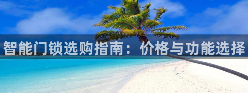 富联娱乐首页登录不上去：智能门锁选购指南：价格与功能选择