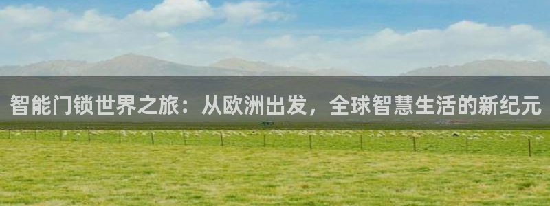 富联娱乐招商仗7O777：智能门锁世界之旅：从欧洲出发，全球