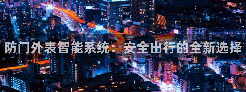 富联娱乐了67OO6：防门外表智能系统：安全出行的全新选择